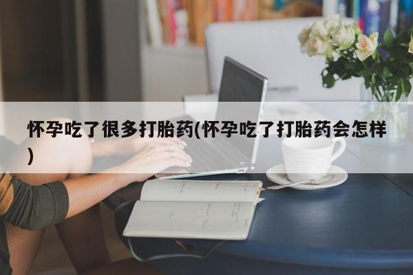 网上米非司酮打胎药官网怀孕吃了很多打胎药(怀孕吃了打胎药会怎样)