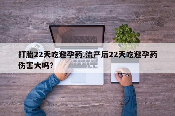 网上米非司酮打胎药官网打胎22天吃避孕药.流产后22天吃避孕药伤害大吗？