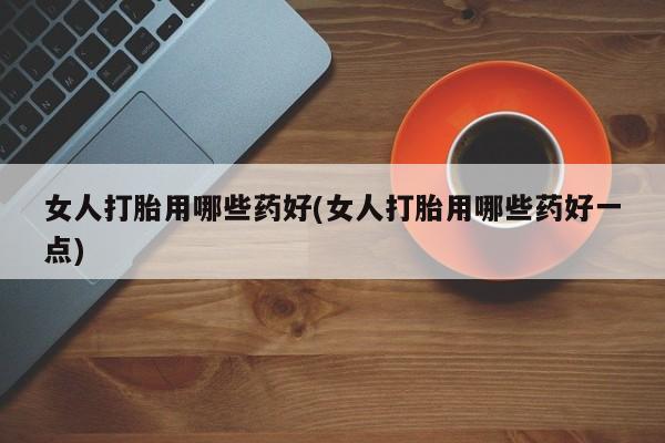 网上米非司酮打胎药官网女人打胎用哪些药好(女人打胎用哪些药好一点)