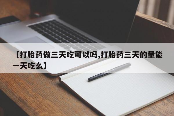 网上米非司酮打胎药官网【打胎药做三天吃可以吗,打胎药三天的量能一天吃么】