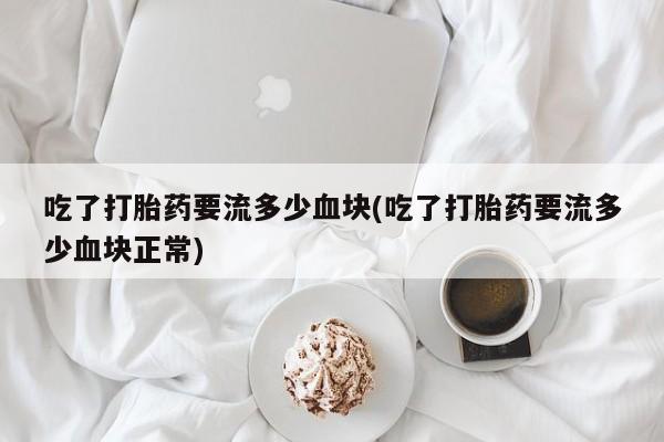 网上米非司酮打胎药官网吃了打胎药要流多少血块(吃了打胎药要流多少血块正常)