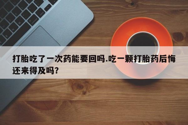 网上米非司酮打胎药官网打胎吃了一次药能要回吗.吃一颗打胎药后悔还来得及吗？