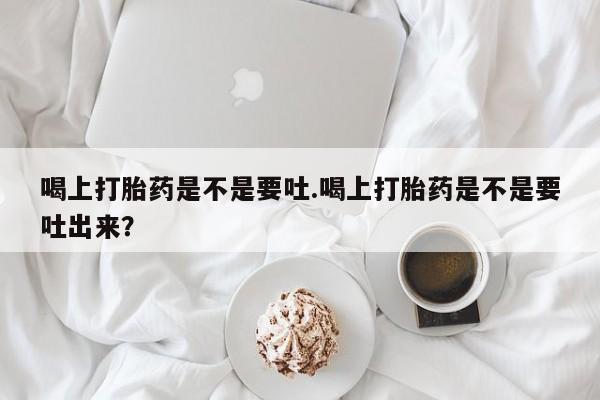 网上米非司酮打胎药官网喝上打胎药是不是要吐.喝上打胎药是不是要吐出来？