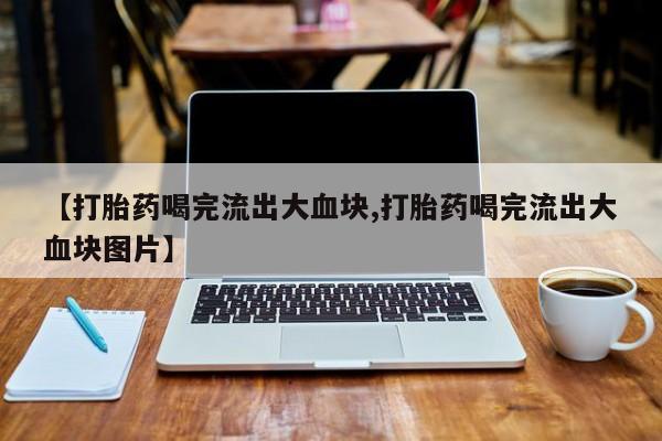 网上米非司酮打胎药官网【打胎药喝完流出大血块,打胎药喝完流出大血块图片】