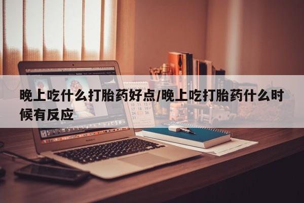 网上米非司酮打胎药官网晚上吃什么打胎药好点/晚上吃打胎药什么时候有反应