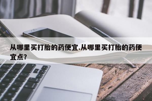 网上米非司酮打胎药官网从哪里买打胎的药便宜.从哪里买打胎的药便宜点？