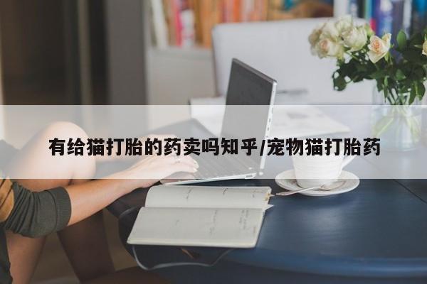 网上米非司酮打胎药官网有给猫打胎的药卖吗知乎/宠物猫打胎药