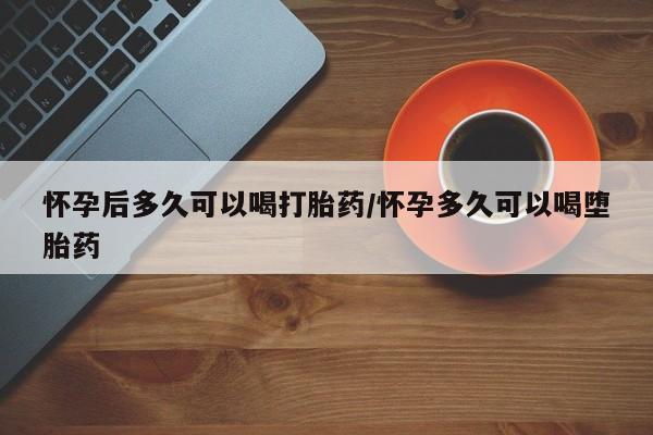 网上米非司酮打胎药官网怀孕后多久可以喝打胎药/怀孕多久可以喝堕胎药