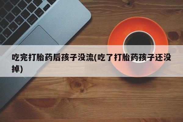 网上米非司酮打胎药官网吃完打胎药后孩子没流(吃了打胎药孩子还没掉)