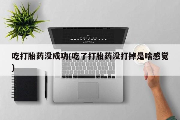 网上米非司酮打胎药官网吃打胎药没成功(吃了打胎药没打掉是啥感觉)