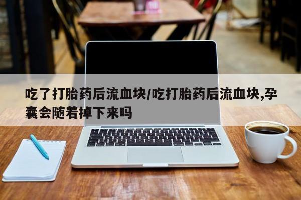 网上米非司酮打胎药官网吃了打胎药后流血块/吃打胎药后流血块,孕囊会随着掉下来吗