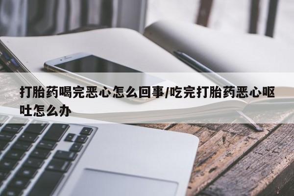 网上米非司酮打胎药官网打胎药喝完恶心怎么回事/吃完打胎药恶心呕吐怎么办