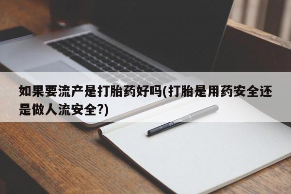 网上米非司酮打胎药官网如果要流产是打胎药好吗(打胎是用药安全还是做人流安全?)
