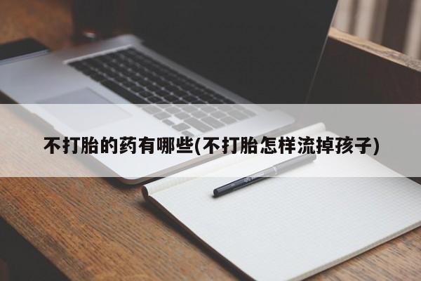 网上米非司酮打胎药官网不打胎的药有哪些(不打胎怎样流掉孩子)
