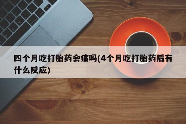 网上米非司酮打胎药官网四个月吃打胎药会痛吗(4个月吃打胎药后有什么反应)