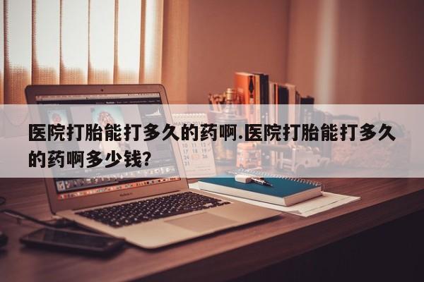 网上米非司酮打胎药官网医院打胎能打多久的药啊.医院打胎能打多久的药啊多少钱？