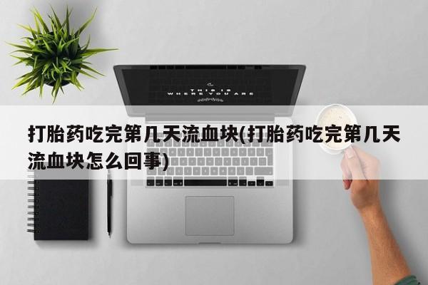 网上米非司酮打胎药官网打胎药吃完第几天流血块(打胎药吃完第几天流血块怎么回事)