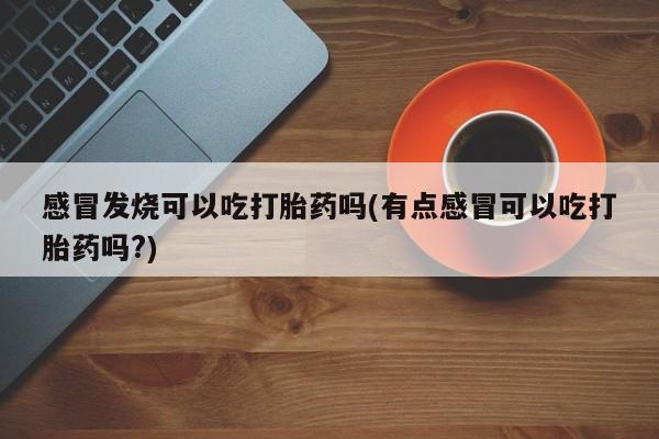 网上米非司酮打胎药官网感冒发烧可以吃打胎药吗(有点感冒可以吃打胎药吗?)