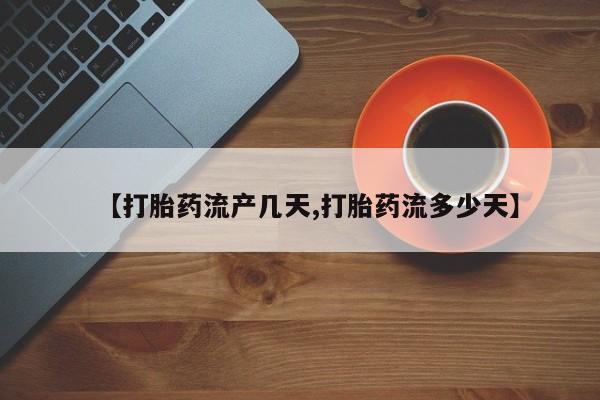 网上米非司酮打胎药官网【打胎药流产几天,打胎药流多少天】