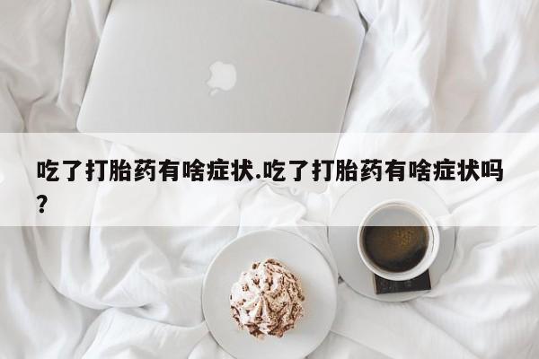 网上米非司酮打胎药官网吃了打胎药有啥症状.吃了打胎药有啥症状吗？