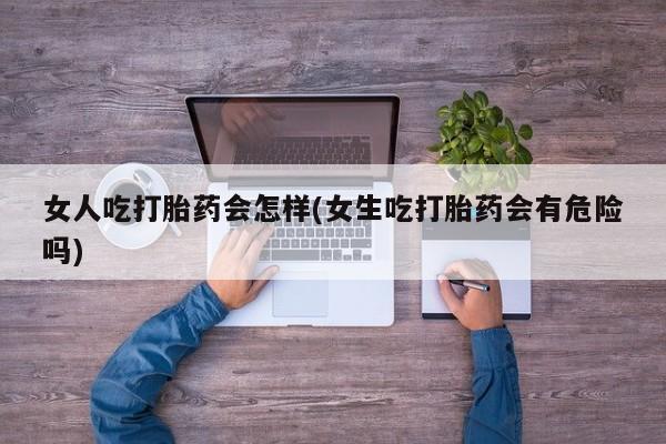 网上米非司酮打胎药官网女人吃打胎药会怎样(女生吃打胎药会有危险吗)