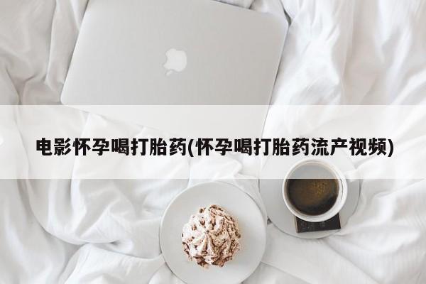 网上米非司酮打胎药官网电影怀孕喝打胎药(怀孕喝打胎药流产视频)