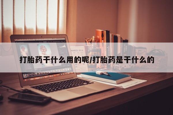 网上米非司酮打胎药官网打胎药干什么用的呢/打胎药是干什么的