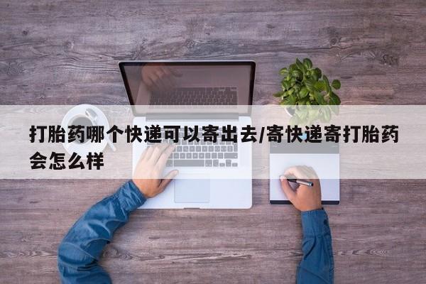 网上米非司酮打胎药官网打胎药哪个快递可以寄出去/寄快递寄打胎药会怎么样