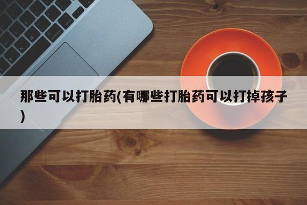 网上米非司酮打胎药官网那些可以打胎药(有哪些打胎药可以打掉孩子)