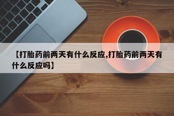 网上米非司酮打胎药官网【打胎药前两天有什么反应,打胎药前两天有什么反应吗】