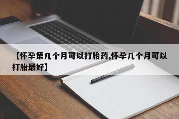网上米非司酮打胎药官网【怀孕第几个月可以打胎药,怀孕几个月可以打胎最好】