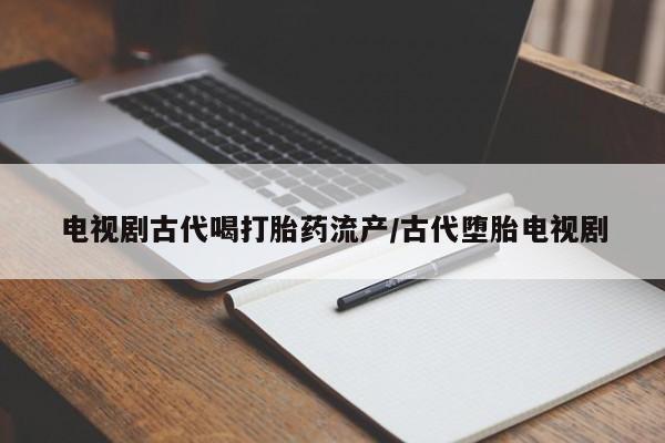 网上米非司酮打胎药官网电视剧古代喝打胎药流产/古代堕胎电视剧