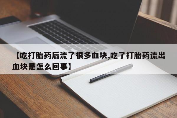 网上米非司酮打胎药官网【吃打胎药后流了很多血块,吃了打胎药流出血块是怎么回事】