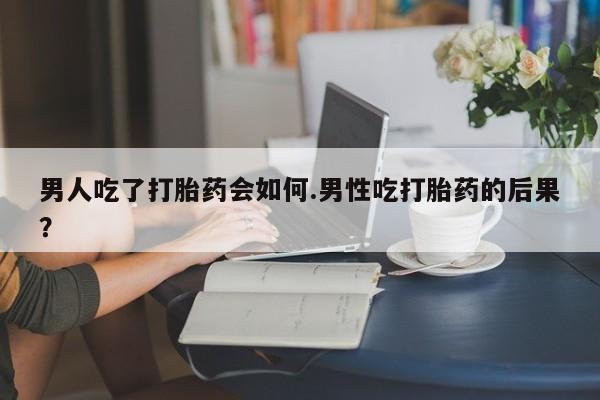 网上米非司酮打胎药官网男人吃了打胎药会如何.男性吃打胎药的后果？