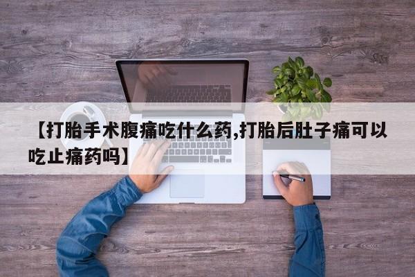 网上米非司酮打胎药官网【打胎手术腹痛吃什么药,打胎后肚子痛可以吃止痛药吗】
