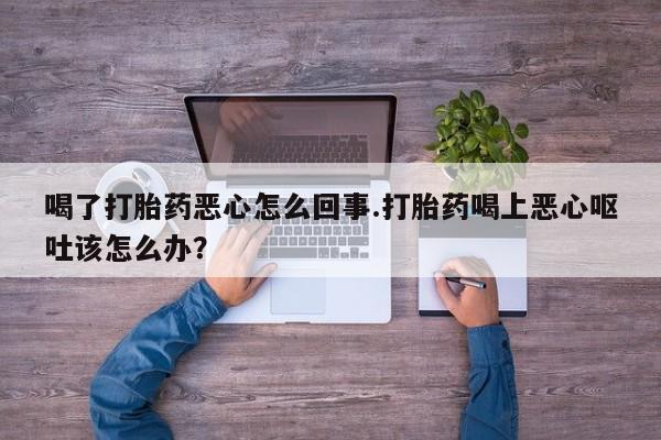 网上米非司酮打胎药官网喝了打胎药恶心怎么回事.打胎药喝上恶心呕吐该怎么办？