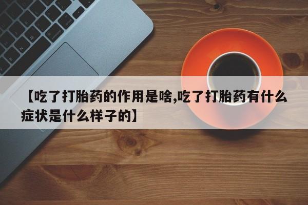 网上米非司酮打胎药官网【吃了打胎药的作用是啥,吃了打胎药有什么症状是什么样子的】