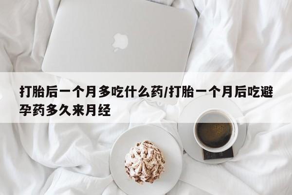 网上米非司酮打胎药官网打胎后一个月多吃什么药/打胎一个月后吃避孕药多久来月经