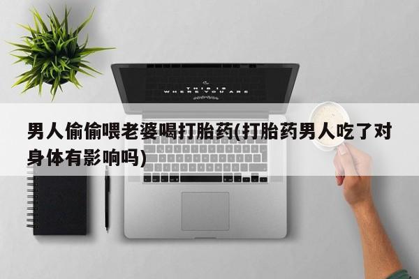 网上米非司酮打胎药官网男人偷偷喂老婆喝打胎药(打胎药男人吃了对身体有影响吗)