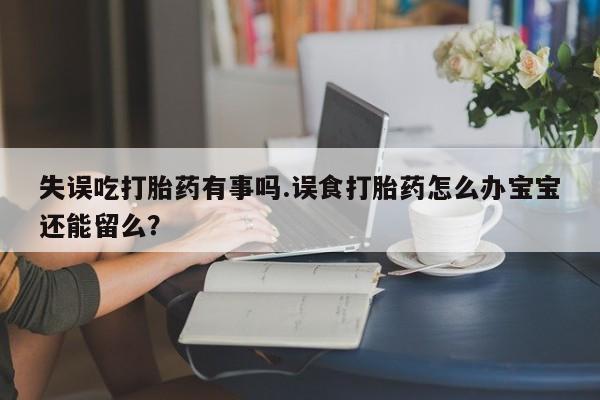 网上米非司酮打胎药官网失误吃打胎药有事吗.误食打胎药怎么办宝宝还能留么？