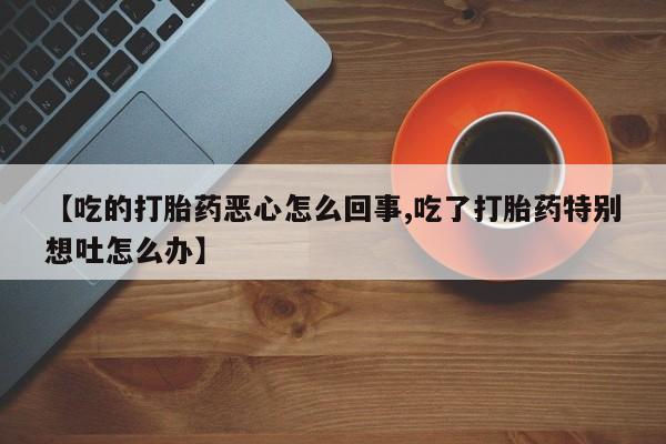 网上米非司酮打胎药官网【吃的打胎药恶心怎么回事,吃了打胎药特别想吐怎么办】