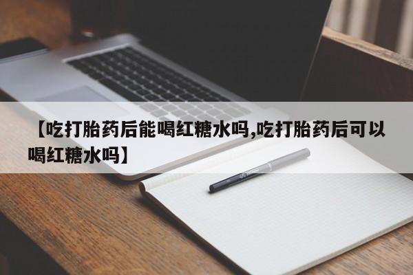 网上米非司酮打胎药官网【吃打胎药后能喝红糖水吗,吃打胎药后可以喝红糖水吗】