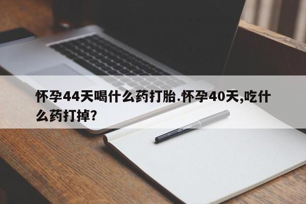 网上米非司酮打胎药官网怀孕44天喝什么药打胎.怀孕40天,吃什么药打掉？