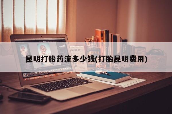 网上米非司酮打胎药官网昆明打胎药流多少钱(打胎昆明费用)