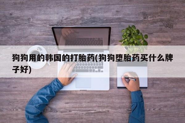 网上米非司酮打胎药官网狗狗用的韩国的打胎药(狗狗堕胎药买什么牌子好)
