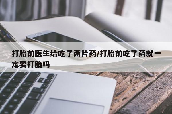 网上米非司酮打胎药官网打胎前医生给吃了两片药/打胎前吃了药就一定要打胎吗