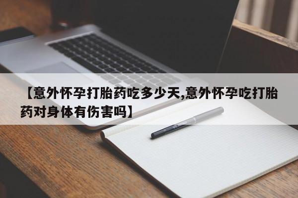 网上米非司酮打胎药官网【意外怀孕打胎药吃多少天,意外怀孕吃打胎药对身体有伤害吗】