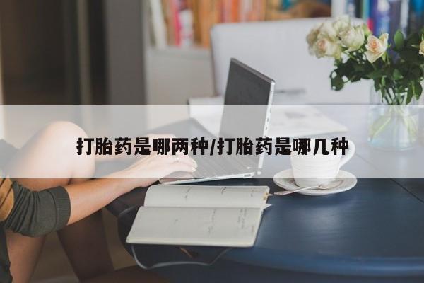 网上米非司酮打胎药官网打胎药是哪两种/打胎药是哪几种