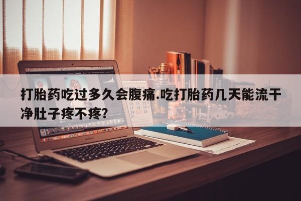网上米非司酮打胎药官网打胎药吃过多久会腹痛.吃打胎药几天能流干净肚子疼不疼？