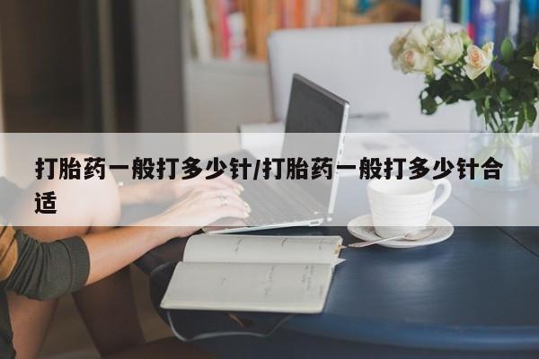 网上米非司酮打胎药官网打胎药一般打多少针/打胎药一般打多少针合适